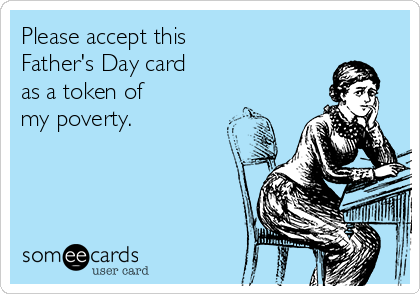 Please accept this 
Father's Day card 
as a token of
my poverty.