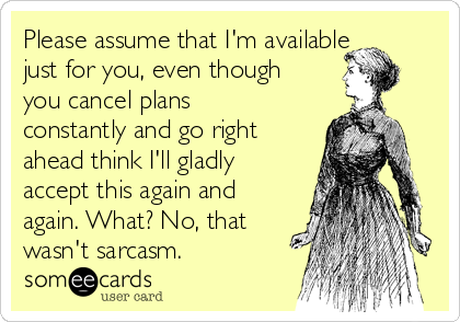 Please assume that I'm available
just for you, even though
you cancel plans
constantly and go right
ahead think I'll gladly
accept this again and
again. What? No, that
wasn't sarcasm.