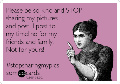 Please be so kind and STOP
sharing my pictures
and post. I post to
my timeline for my
friends and family.
Not for yours!

#stopsharingmypics