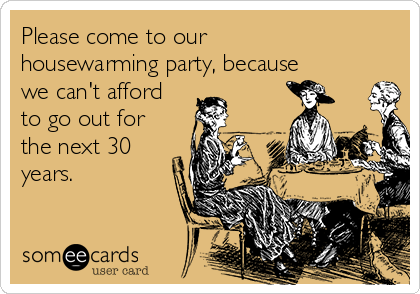Please come to our
housewarming party, because
we can't afford
to go out for
the next 30
years.