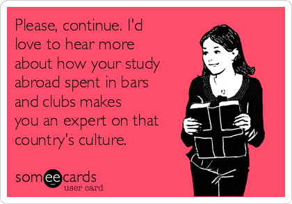 Please, continue. I'd
love to hear more
about how your study
abroad spent in bars
and clubs makes
you an expert on that
country's culture.