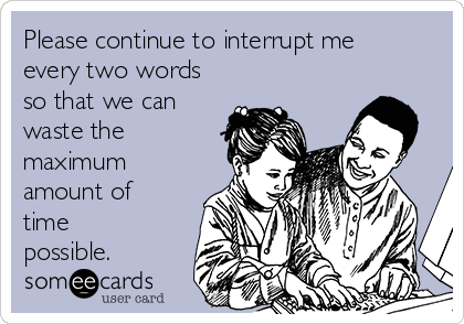 Please continue to interrupt me
every two words
so that we can
waste the
maximum
amount of
time
possible. 