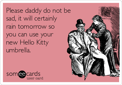 Please daddy do not be
sad, it will certainly
rain tomorrow so
you can use your
new Hello Kitty
umbrella.