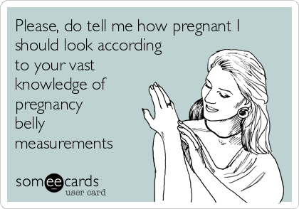 Please, do tell me how pregnant I
should look according
to your vast
knowledge of
pregnancy
belly
measurements 