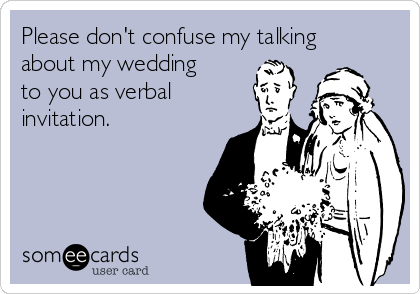 Please don't confuse my talking
about my wedding
to you as verbal
invitation. 