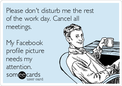 Please don't disturb me the rest
of the work day. Cancel all
meetings. 

My Facebook
profile picture
needs my
attention. 