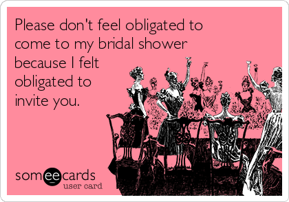 Please don't feel obligated to
come to my bridal shower
because I felt
obligated to
invite you.
