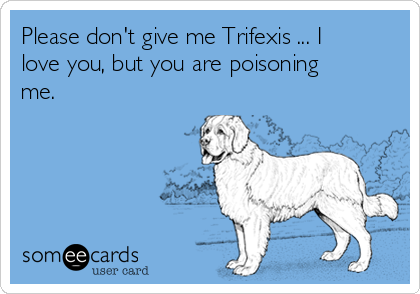Please don't give me Trifexis ... I
love you, but you are poisoning
me.