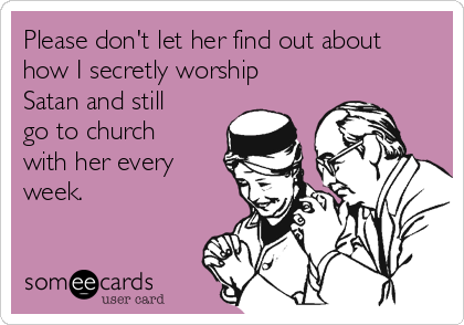 Please don't let her find out about
how I secretly worship
Satan and still
go to church
with her every
week.