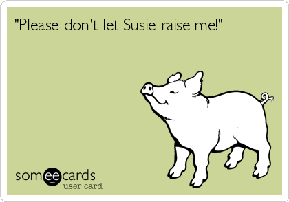 "Please don't let Susie raise me!"