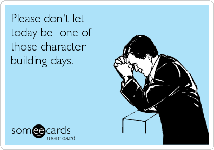 Please don't let
today be  one of
those character 
building days.