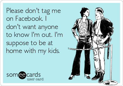 Please don't tag me
on Facebook. I
don't want anyone
to know I'm out. I'm
suppose to be at
home with my kids.