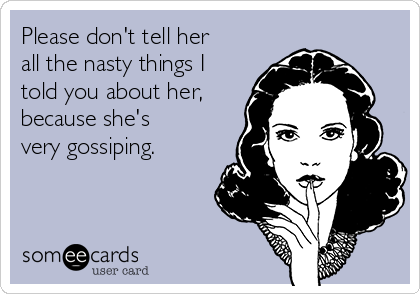 Please don't tell her
all the nasty things I
told you about her,
because she's
very gossiping.