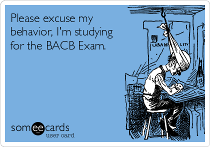 Please excuse my
behavior, I'm studying
for the BACB Exam.