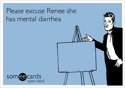 Please excuse Renee she
has mental diarrhea
