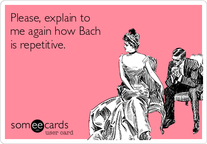 Please, explain to
me again how Bach
is repetitive. 