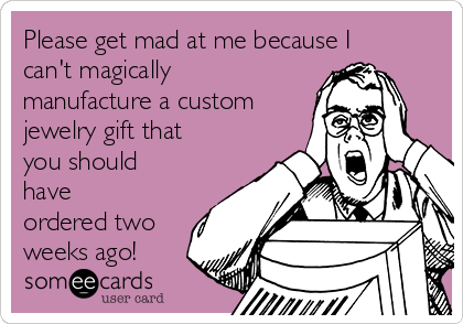 Please get mad at me because I
can't magically
manufacture a custom
jewelry gift that
you should
have
ordered two
weeks ago!
