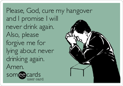 Please, God, cure my hangover
and I promise I will
never drink again.
Also, please
forgive me for
lying about never
drinking again.        
Amen.