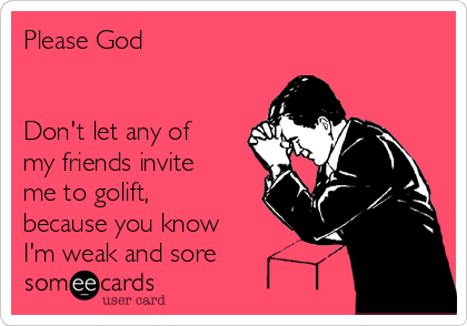 Please God 


Don't let any of
my friends invite
me to golift,
because you know
I'm weak and sore