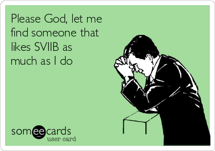 Please God, let me
find someone that
likes SVIIB as
much as I do
