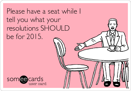 Please have a seat while I
tell you what your
resolutions SHOULD
be for 2015.