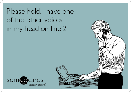 Please hold, i have one
of the other voices
in my head on line 2 