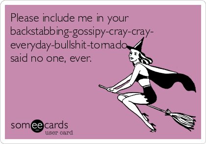 Please include me in your
backstabbing-gossipy-cray-cray-
everyday-bullshit-tornado...
said no one, ever.
