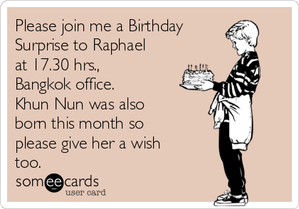 Please join me a Birthday
Surprise to Raphael
at 17.30 hrs.,
Bangkok office. 
Khun Nun was also
born this month so
please give her a wish
too.