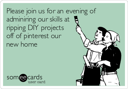 Please join us for an evening of
adminiring our skills at
ripping DIY projects
off of pinterest our
new home