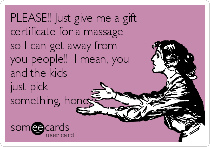 PLEASE!! Just give me a gift
certificate for a massage
so I can get away from
you people!!  I mean, you
and the kids
just pick
something, honey.