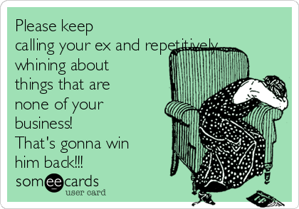 Please keep
calling your ex and repetitively
whining about
things that are
none of your
business!
That's gonna win
him back!!!