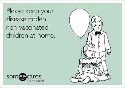 Please keep your
disease ridden
non vaccinated
children at home. 