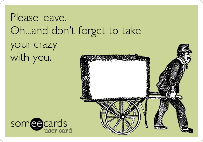 Please leave. 
Oh...and don't forget to take
your crazy
with you.