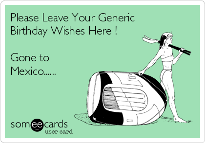 Please Leave Your Generic
Birthday Wishes Here !

Gone to
Mexico......