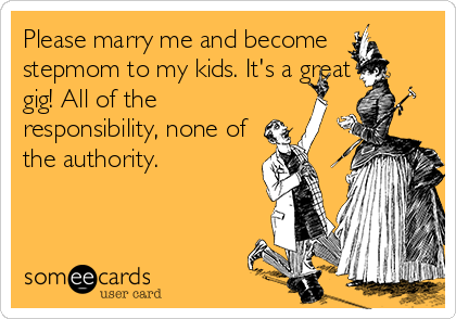 Please marry me and become
stepmom to my kids. It's a great
gig! All of the
responsibility, none of
the authority. 