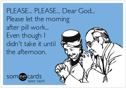 PLEASE... PLEASE... Dear God...
Please let the morning
after pill work...
Even though I
didn't take it until
the afternoon. 