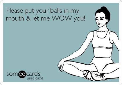 Please put your balls in my
mouth & let me WOW you!
