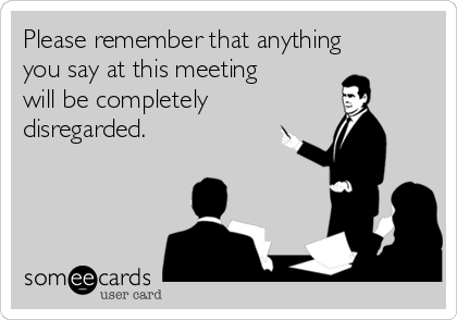 Please remember that anything
you say at this meeting
will be completely 
disregarded.