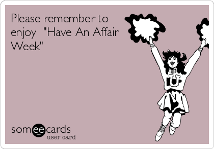 Please remember to
enjoy  "Have An Affair
Week"  
