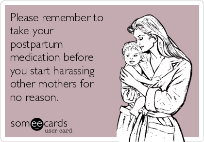 Please remember to
take your
postpartum
medication before
you start harassing
other mothers for
no reason. 