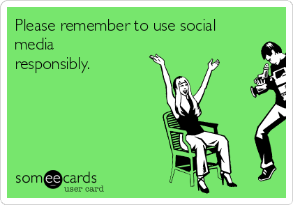 Please remember to use social
media
responsibly.