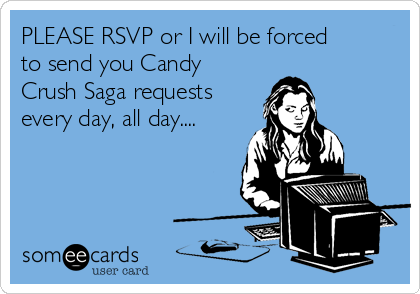 PLEASE RSVP or I will be forced
to send you Candy
Crush Saga requests
every day, all day....