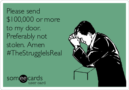 Please send
$100,000 or more
to my door.
Preferably not
stolen. Amen
#TheStruggleIsReal