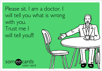 Please sit. I am a doctor. I
will tell you what is wrong
with you.
Trust me I
will tell you!!!