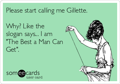 Please start calling me Gillette.

Why? Like the
slogan says... I am 
"The Best a Man Can
Get". 