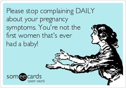 Please stop complaining DAILY
about your pregnancy
symptoms. You're not the
first women that's ever
had a baby! 
