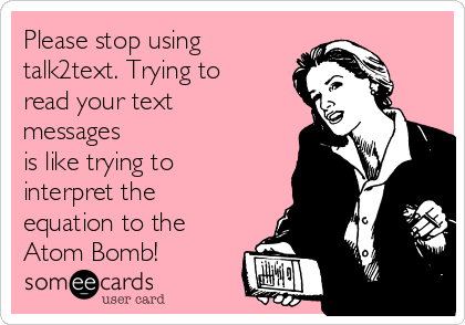Please stop using
talk2text. Trying to
read your text
messages
is like trying to
interpret the
equation to the
Atom Bomb! 