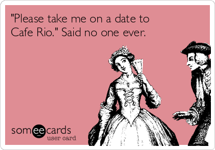 "Please take me on a date to
Cafe Rio." Said no one ever.