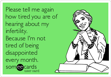 Please tell me again
how tired you are of
hearing about my
infertility. 
Because I'm not
tired of being
disappointed
every month. 