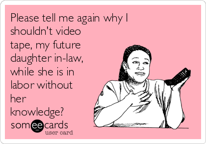 Please tell me again why I
shouldn't video
tape, my future
daughter in-law,
while she is in
labor without
her
knowledge? 